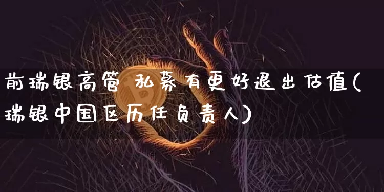 前瑞银高管 私募有更好退出估值(瑞银中国区历任负责人)_https://www.cangshenghg.com_北交所_第1张
