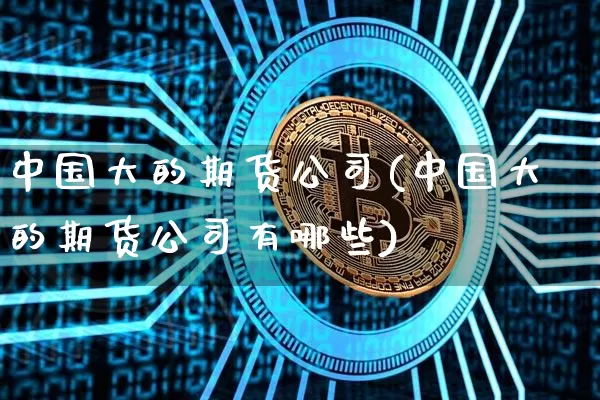 中国大的期货公司(中国大的期货公司有哪些)_https://www.cangshenghg.com_A股_第1张