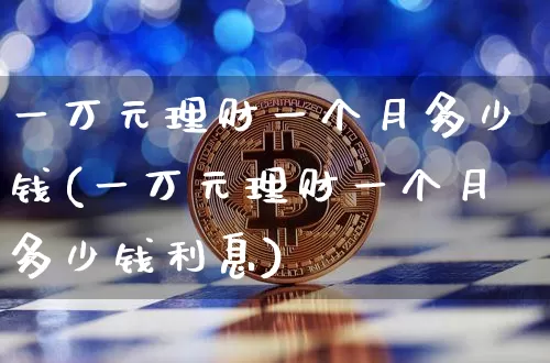 一万元理财一个月多少钱(一万元理财一个月多少钱利息)_https://www.cangshenghg.com_北交所_第1张