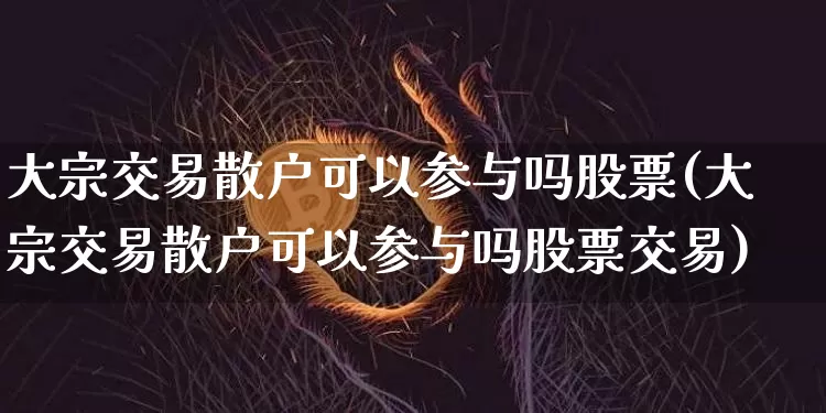 大宗交易散户可以参与吗股票(大宗交易散户可以参与吗股票交易)_https://www.cangshenghg.com_科创板_第1张