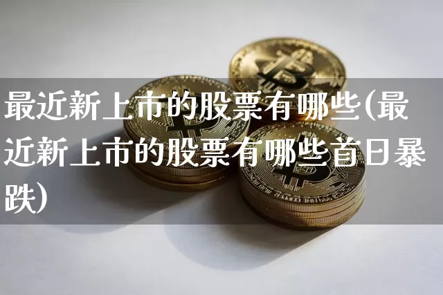 最近新上市的股票有哪些(最近新上市的股票有哪些首日暴跌)_https://www.cangshenghg.com_北交所_第1张