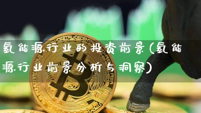 氢能源行业的投资前景(氢能源行业前景分析与洞察)_https://www.cangshenghg.com_科创板_第1张