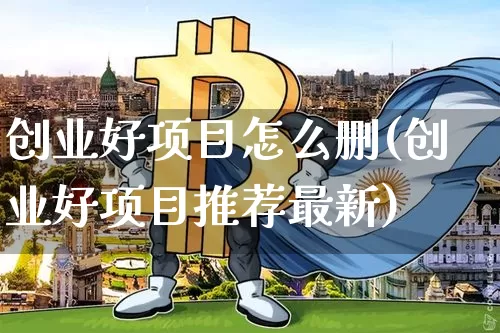 创业好项目怎么删(创业好项目推荐最新)_https://www.cangshenghg.com_财经新闻_第1张
