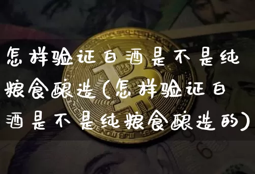 怎样验证白酒是不是纯粮食酿造(怎样验证白酒是不是纯粮食酿造的)_https://www.cangshenghg.com_创业板_第1张