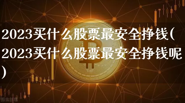 2023买什么股票最安全挣钱(2023买什么股票最安全挣钱呢)_https://www.cangshenghg.com_创业板_第1张