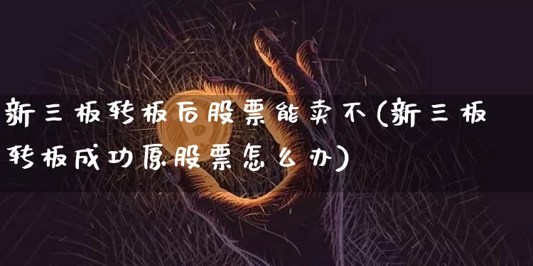 新三板转板后股票能卖不(新三板转板成功原股票怎么办)_https://www.cangshenghg.com_科创板_第1张