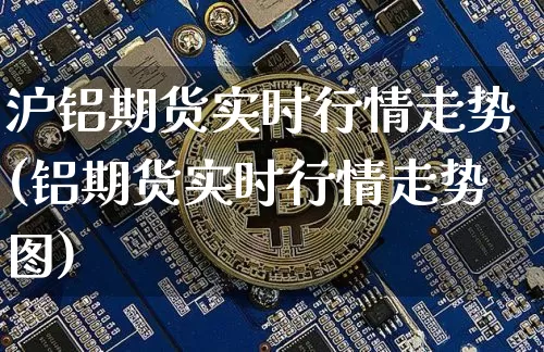 沪铝期货实时行情走势(铝期货实时行情走势图)_https://www.cangshenghg.com_创业板_第1张