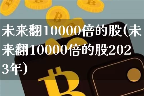 未来翻10000倍的股(未来翻10000倍的股2023年)_https://www.cangshenghg.com_创业板_第1张