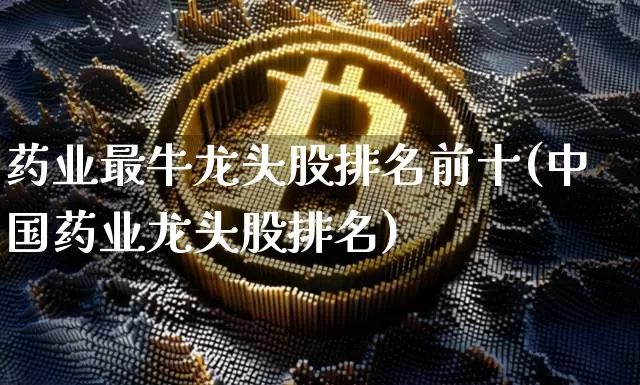 药业最牛龙头股排名前十(中国药业龙头股排名)_https://www.cangshenghg.com_A股_第1张