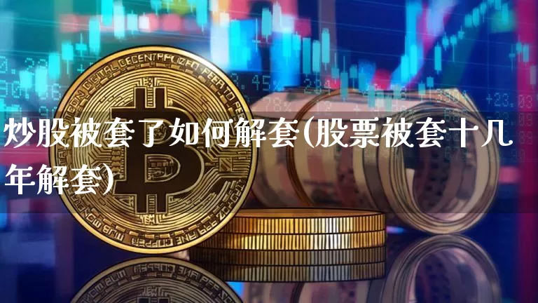 炒股被套了如何解套(股票被套十几年解套)_https://www.cangshenghg.com_A股_第1张