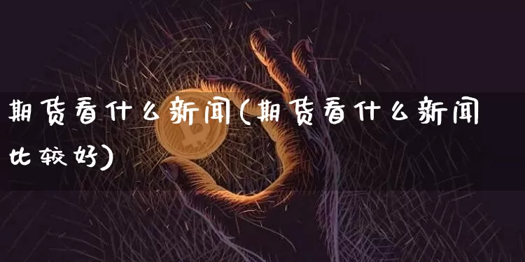 期货看什么新闻(期货看什么新闻比较好)_https://www.cangshenghg.com_创业板_第1张