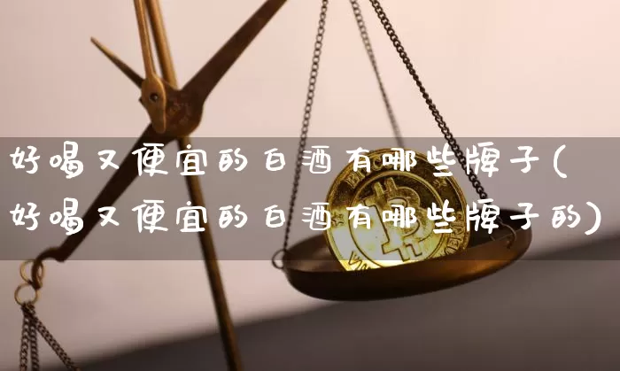 好喝又便宜的白酒有哪些牌子(好喝又便宜的白酒有哪些牌子的)_创业板_第1张_华信财经网 好喝又便宜的白酒有哪些牌子(好喝又便宜的白酒有哪些牌子的)_https://www.cangshenghg.com_创业板_第1张