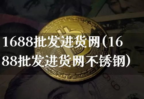 1688批发进货网(1688批发进货网不锈钢)_https://www.cangshenghg.com_创业板_第1张