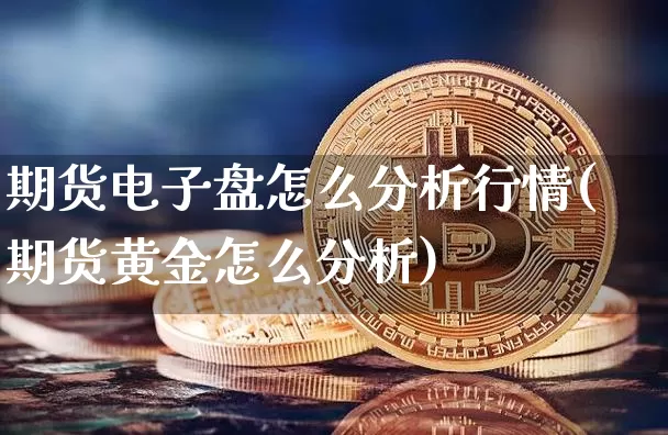 期货电子盘怎么分析行情(期货黄金怎么分析)_https://www.cangshenghg.com_创业板_第1张