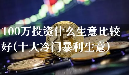 100万投资什么生意比较好(十大冷门暴利生意)_https://www.cangshenghg.com_财经新闻_第1张
