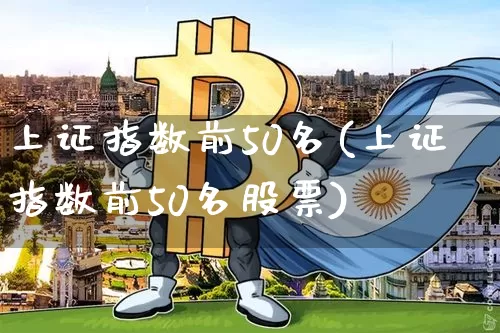 上证指数前50名(上证指数前50名股票)_https://www.cangshenghg.com_财经新闻_第1张