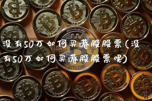 没有50万如何买港股股票(没有50万如何买港股股票呢)_https://www.cangshenghg.com_财经新闻_第1张
