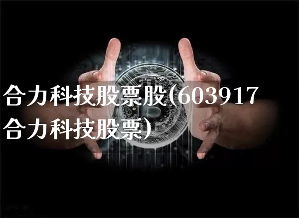 合力科技股票股(603917合力科技股票)_https://www.cangshenghg.com_科创板_第1张