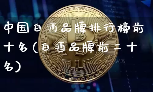 中国白酒品牌排行榜前十名(白酒品牌前二十名)_创业板_第1张_华信财经网 中国白酒品牌排行榜前十名(白酒品牌前二十名)_https://www.cangshenghg.com_创业板_第1张