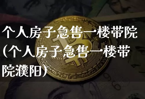 个人房子急售一楼带院(个人房子急售一楼带院濮阳)_https://www.cangshenghg.com_北交所_第1张