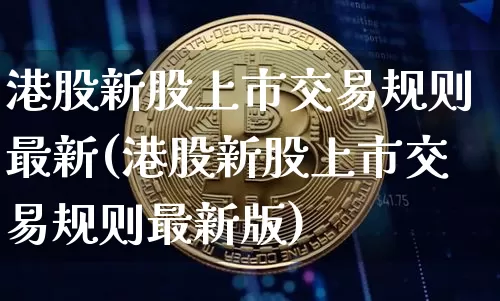 港股新股上市交易规则最新(港股新股上市交易规则最新版)_https://www.cangshenghg.com_科创板_第1张