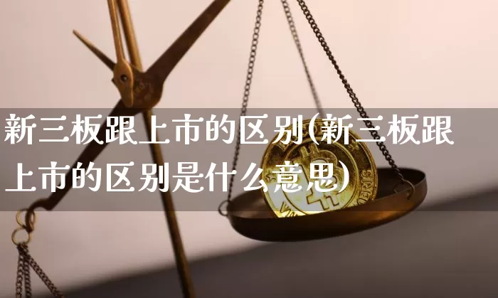 新三板跟上市的区别(新三板跟上市的区别是什么意思)_https://www.cangshenghg.com_科创板_第1张