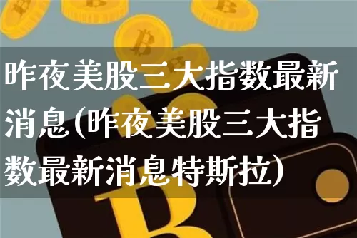 昨夜美股三大指数最新消息(昨夜美股三大指数最新消息特斯拉)_https://www.cangshenghg.com_科创板_第1张
