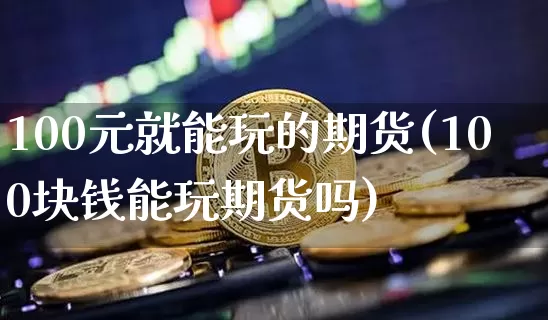 100元就能玩的期货(100块钱能玩期货吗)_https://www.cangshenghg.com_A股_第1张