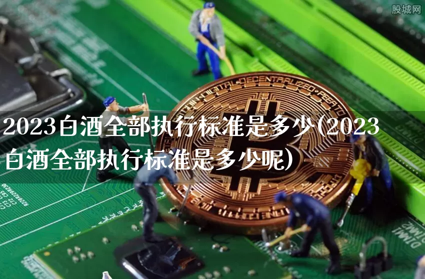 2023白酒全部执行标准是多少(2023白酒全部执行标准是多少呢)_https://www.cangshenghg.com_科创板_第1张
