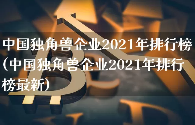 中国独角兽企业2021年排行榜(中国独角兽企业2021年排行榜最新)_https://www.cangshenghg.com_A股_第1张