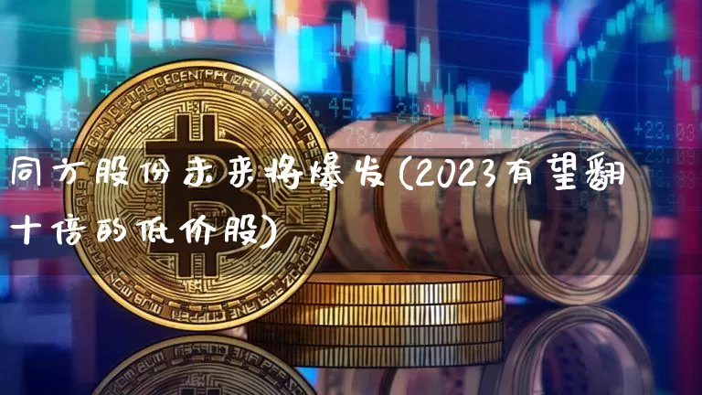 同方股份未来将爆发(2023有望翻十倍的低价股)_https://www.cangshenghg.com_科创板_第1张