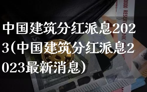 中国建筑分红派息2023(中国建筑分红派息2023最新消息)_https://www.cangshenghg.com_科创板_第1张