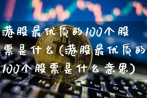 港股最优质的100个股票是什么(港股最优质的100个股票是什么意思)_https://www.cangshenghg.com_北交所_第1张