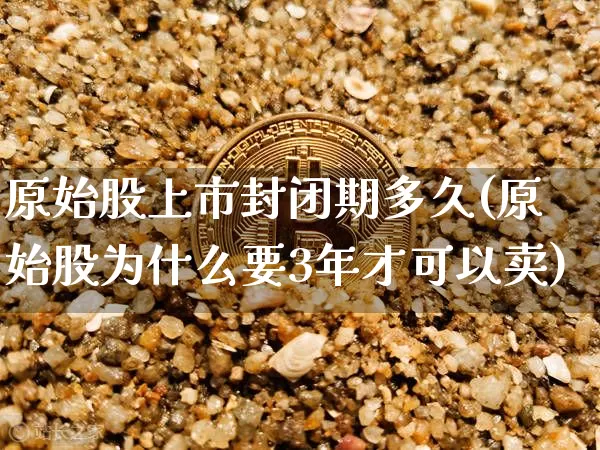 原始股上市封闭期多久(原始股为什么要3年才可以卖)_https://www.cangshenghg.com_北交所_第1张