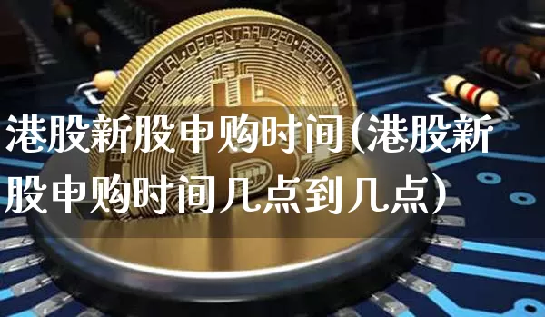 港股新股申购时间(港股新股申购时间几点到几点)_https://www.cangshenghg.com_创业板_第1张