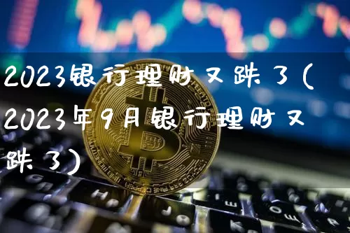 2023银行理财又跌了(2023年9月银行理财又跌了)_财经新闻_第1张_华信财经网 2023银行理财又跌了(2023年9月银行理财又跌了)_https://www.cangshenghg.com_财经新闻_第1张