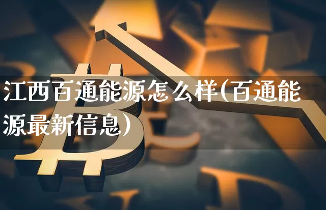 江西百通能源怎么样(百通能源最新信息)_https://www.cangshenghg.com_A股_第1张