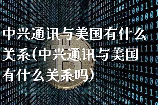 中兴通讯与美国有什么关系(中兴通讯与美国有什么关系吗)_https://www.cangshenghg.com_北交所_第1张