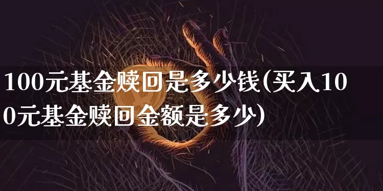 100元基金赎回是多少钱(买入100元基金赎回金额是多少)_财经新闻_第1张_华信财经网 100元基金赎回是多少钱(买入100元基金赎回金额是多少)_https://www.cangshenghg.com_财经新闻_第1张