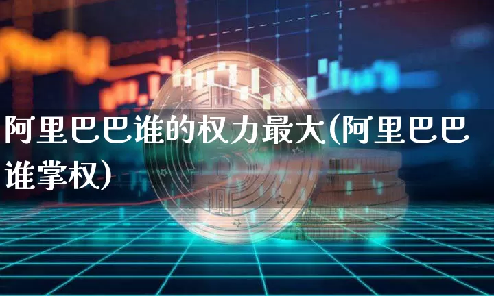 阿里巴巴谁的权力最大(阿里巴巴谁掌权)_https://www.cangshenghg.com_科创板_第1张