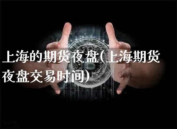 上海的期货夜盘(上海期货夜盘交易时间)_https://www.cangshenghg.com_A股_第1张