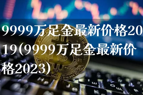 9999万足金最新价格2019(9999万足金最新价格2023)_https://www.cangshenghg.com_财经新闻_第1张