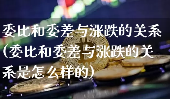 委比和委差与涨跌的关系(委比和委差与涨跌的关系是怎么样的)_https://www.cangshenghg.com_创业板_第1张