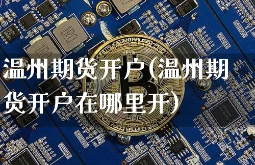 温州期货开户(温州期货开户在哪里开)_https://www.cangshenghg.com_A股_第1张