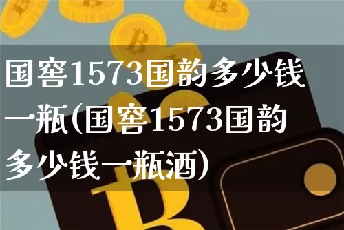 国窖1573国韵多少钱一瓶(国窖1573国韵多少钱一瓶酒)_https://www.cangshenghg.com_科创板_第1张