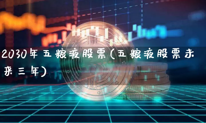 2030年五粮液股票(五粮液股票未来三年)_https://www.cangshenghg.com_财经新闻_第1张