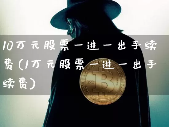 10万元股票一进一出手续费(1万元股票一进一出手续费)_https://www.cangshenghg.com_创业板_第1张
