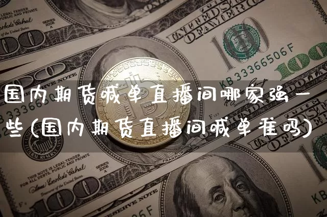 国内期货喊单直播间哪家强一些(国内期货直播间喊单准吗)_https://www.cangshenghg.com_科创板_第1张