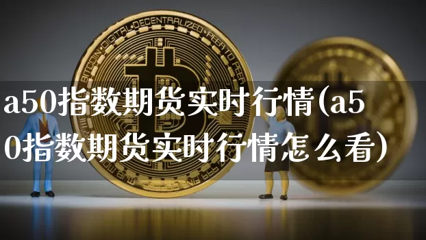 a50指数期货实时行情(a50指数期货实时行情怎么看)_https://www.cangshenghg.com_创业板_第1张