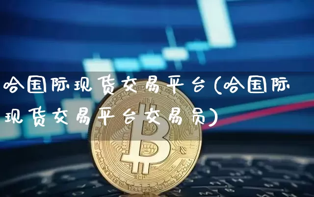 哈国际现货交易平台(哈国际现货交易平台交易员)_https://www.cangshenghg.com_财经新闻_第1张
